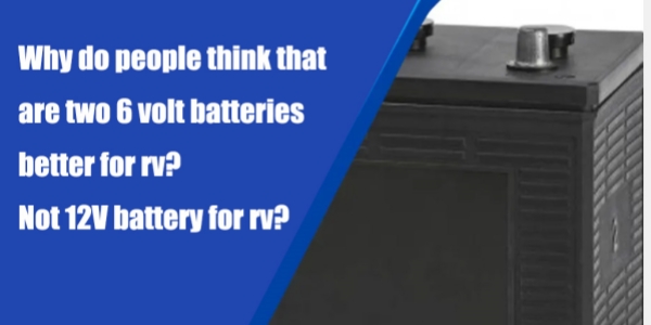 Why Do People Think That Are Two 6 Volt Batteries Better For RV？Not 12V Battery For RV